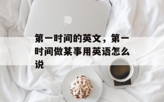 第一时间的英文，第一时间做某事用英语怎么说