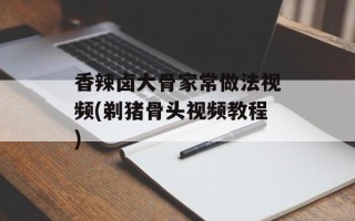 香辣卤大骨家常做法视频(剃猪骨头视频教程)