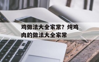 鸡做法大全家常？炖鸡肉的做法大全家常