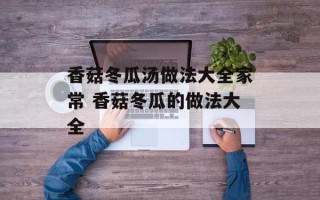 香菇冬瓜汤做法大全家常 香菇冬瓜的做法大全