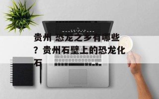 贵州 恐龙之乡有哪些？贵州石壁上的恐龙化石