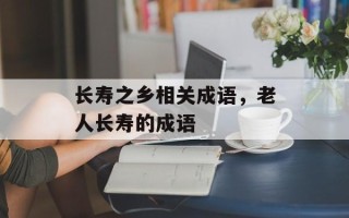 长寿之乡相关成语，老人长寿的成语
