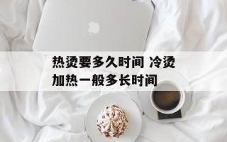 热烫要多久时间 冷烫加热一般多长时间