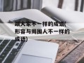 跟大家不一样的成语(形容与周围人不一样的成语)