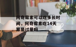 阿奇霉素可以吃多长时间，阿奇霉素吃14天算是过量吗