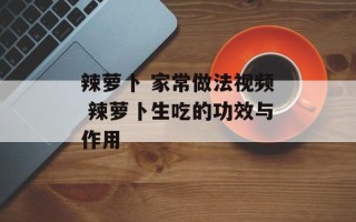 辣萝卜 家常做法视频 辣萝卜生吃的功效与作用