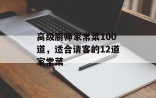高级厨师家常菜100道，适合请客的12道家常菜