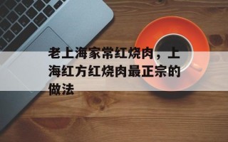 老上海家常红烧肉，上海红方红烧肉最正宗的做法
