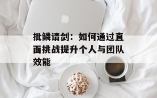 批鳞请剑：如何通过直面挑战提升个人与团队效能