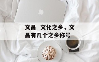 文昌  文化之乡，文昌有几个之乡称号