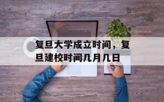 复旦大学成立时间，复旦建校时间几月几日