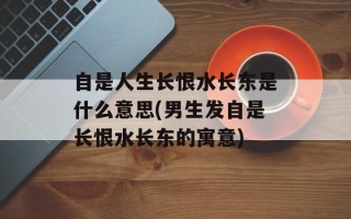 自是人生长恨水长东是什么意思(男生发自是长恨水长东的寓意)
