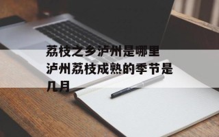 荔枝之乡泸州是哪里 泸州荔枝成熟的季节是几月