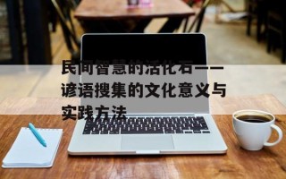 民间智慧的活化石——谚语搜集的文化意义与实践方法