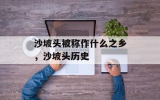 沙坡头被称作什么之乡，沙坡头历史