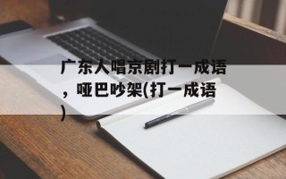 广东人唱京剧打一成语，哑巴吵架(打一成语)