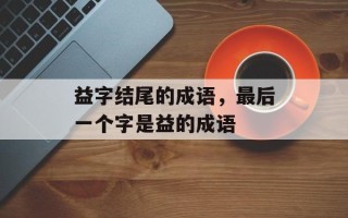 益字结尾的成语，最后一个字是益的成语