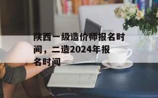 陕西一级造价师报名时间，二造2024年报名时间