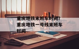 重庆地铁末班车时间？重庆地铁一号线末班车时间
