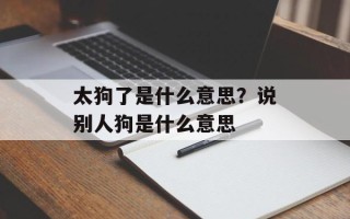 太狗了是什么意思？说别人狗是什么意思