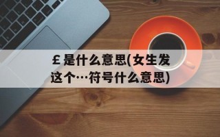 ￡是什么意思(女生发这个…符号什么意思)