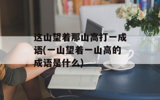 这山望着那山高打一成语(一山望着一山高的成语是什么)