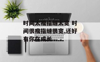 时间太瘦指缝太宽 时间很瘦指缝很宽,还好有你在成长
