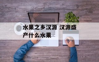 水果之乡汉源 汉源盛产什么水果