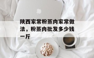 陕西家常粉蒸肉家常做法，粉蒸肉批发多少钱一斤