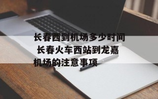 长春西到机场多少时间 长春火车西站到龙嘉机场的注意事项