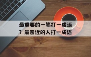 最重要的一笔打一成语？最亲近的人打一成语