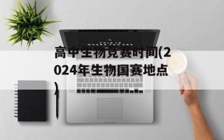 高中生物竞赛时间(2024年生物国赛地点)