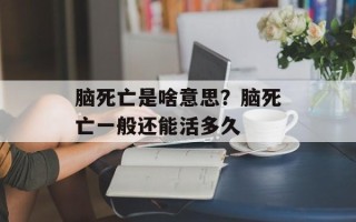 脑死亡是啥意思？脑死亡一般还能活多久