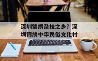 深圳锦绣杂技之乡？深圳锦绣中华民俗文化村