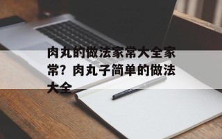 肉丸的做法家常大全家常？肉丸子简单的做法大全