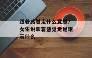 跟着感觉走什么意思？女生说跟着感觉走是暗示什么