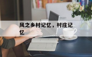 风之乡村记忆，村庄记忆