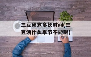 三豆汤煮多长时间(三豆汤什么季节不能喝)