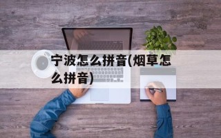 宁波怎么拼音(烟草怎么拼音)