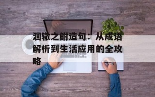 涸辙之鲋造句：从成语解析到生活应用的全攻略