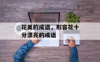 花美的成语，形容花十分漂亮的成语