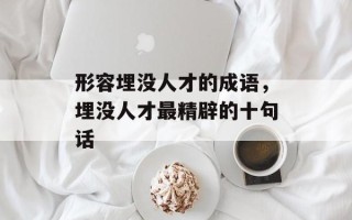 形容埋没人才的成语，埋没人才最精辟的十句话