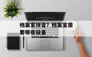 档案室拼音？档案室需要哪些设备