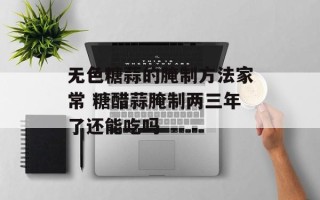 无色糖蒜的腌制方法家常 糖醋蒜腌制两三年了还能吃吗