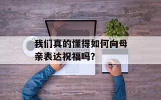 我们真的懂得如何向母亲表达祝福吗？