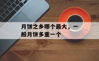 月饼之乡哪个最大，一般月饼多重一个