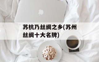 苏杭乃丝绸之乡(苏州丝绸十大名牌)
