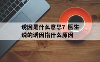 诱因是什么意思？医生说的诱因指什么原因