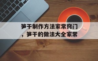 笋干制作方法家常窍门，笋干的做法大全家常