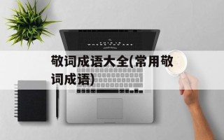 敬词成语大全(常用敬词成语)